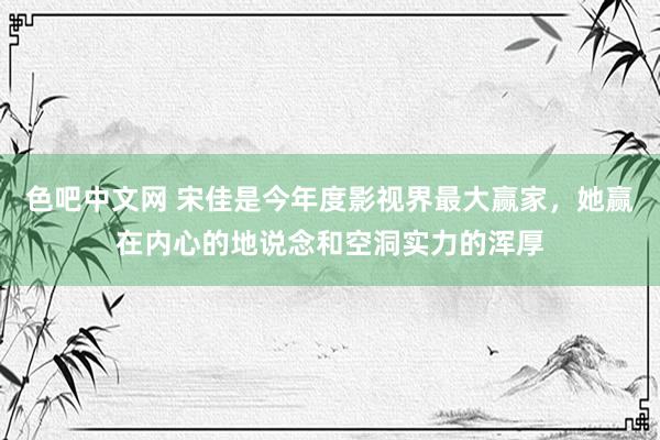 色吧中文网 宋佳是今年度影视界最大赢家，她赢在内心的地说念和空洞实力的浑厚