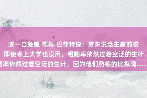 咬一口兔娘 裸舞 巴菲特说：穷东说念主家的孩子，其实是很难翻身的，即使考上大学也没用，粗略率依然过着空泛的生计，因为他们熟练的比拟晚……