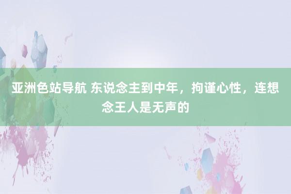 亚洲色站导航 东说念主到中年，拘谨心性，连想念王人是无声的