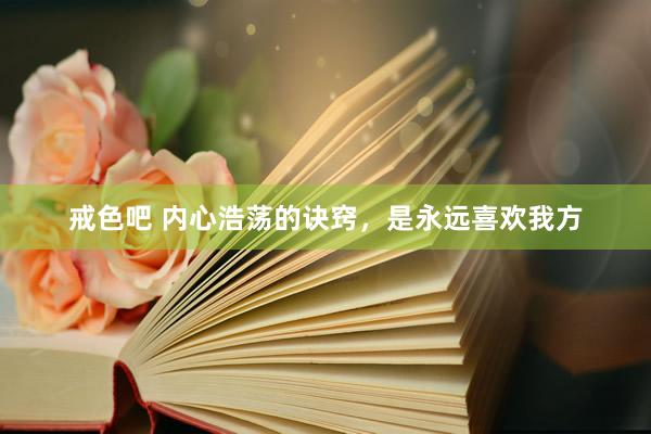 戒色吧 内心浩荡的诀窍，是永远喜欢我方