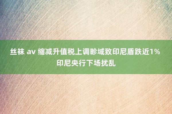 丝袜 av 缩减升值税上调畛域致印尼盾跌近1% 印尼央行下场扰乱