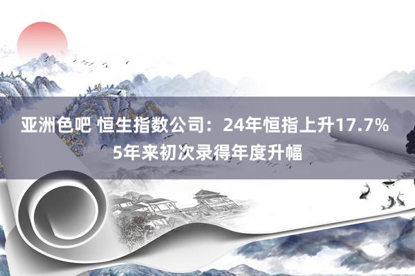 亚洲色吧 恒生指数公司：24年恒指上升17.7% 5年来初次录得年度升幅