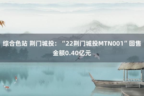 综合色站 荆门城投：“22荆门城投MTN001”回售金额0.40亿元