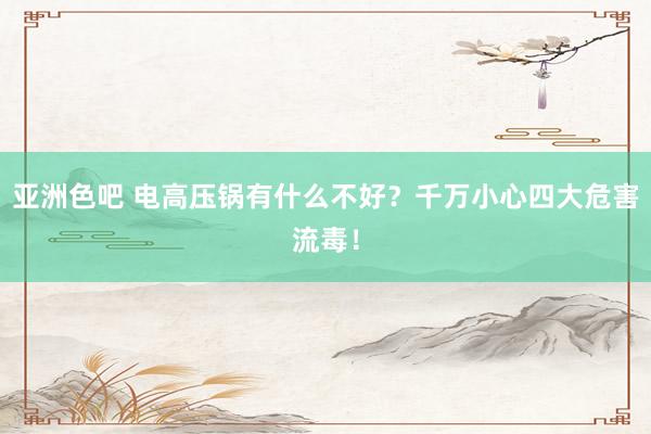 亚洲色吧 电高压锅有什么不好？千万小心四大危害流毒！