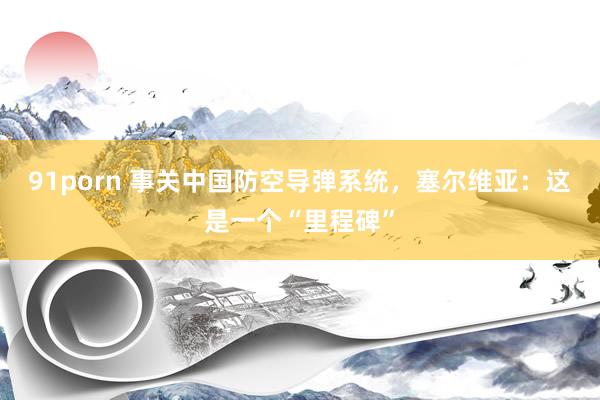 91porn 事关中国防空导弹系统，塞尔维亚：这是一个“里程碑”