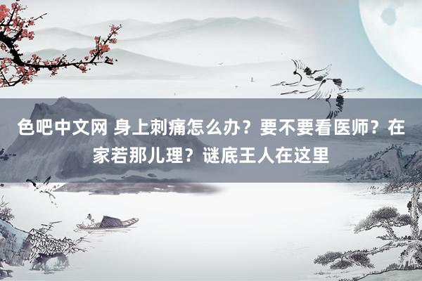 色吧中文网 身上刺痛怎么办？要不要看医师？在家若那儿理？谜底王人在这里