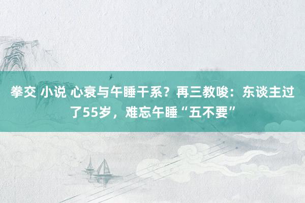 拳交 小说 心衰与午睡干系？再三教唆：东谈主过了55岁，难忘午睡“五不要”