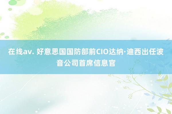 在线av. 好意思国国防部前CIO达纳·迪西出任波音公司首席信息官