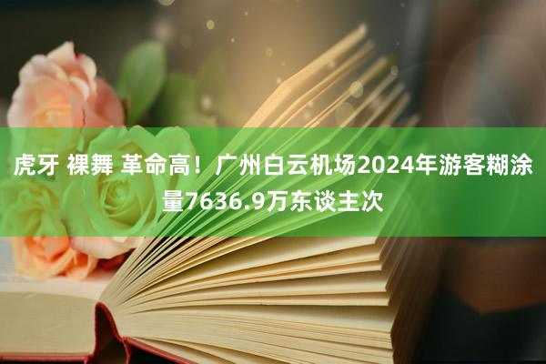 虎牙 裸舞 革命高！广州白云机场2024年游客糊涂量7636.9万东谈主次