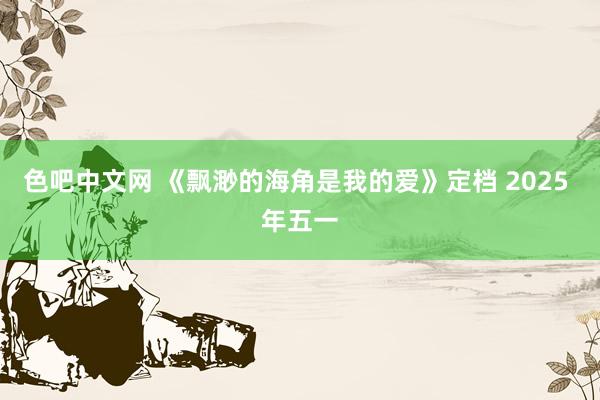 色吧中文网 《飘渺的海角是我的爱》定档 2025 年五一