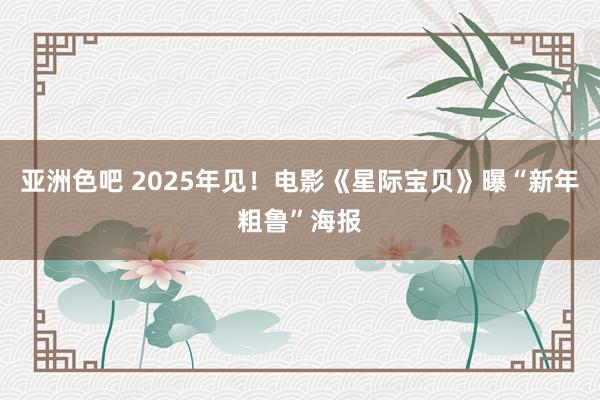 亚洲色吧 2025年见！电影《星际宝贝》曝“新年粗鲁”海报