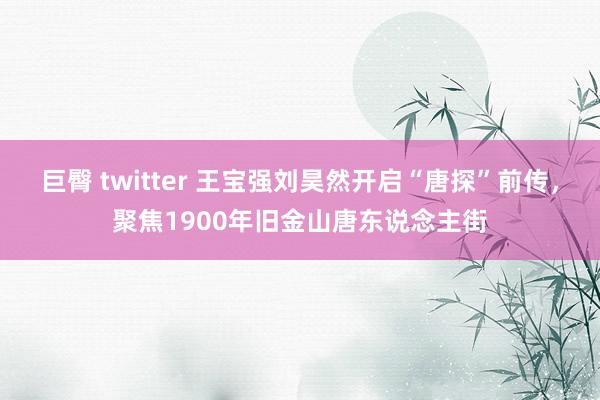巨臀 twitter 王宝强刘昊然开启“唐探”前传，聚焦1900年旧金山唐东说念主街