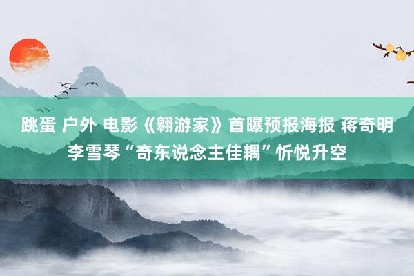 跳蛋 户外 电影《翱游家》首曝预报海报 蒋奇明李雪琴“奇东说念主佳耦”忻悦升空