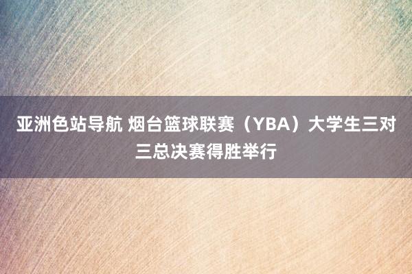亚洲色站导航 烟台篮球联赛（YBA）大学生三对三总决赛得胜举行