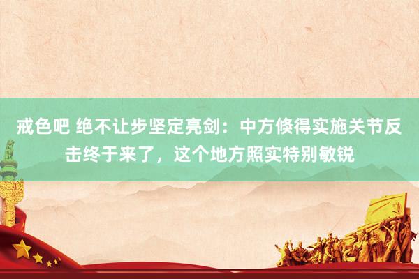 戒色吧 绝不让步坚定亮剑：中方倏得实施关节反击终于来了，这个地方照实特别敏锐