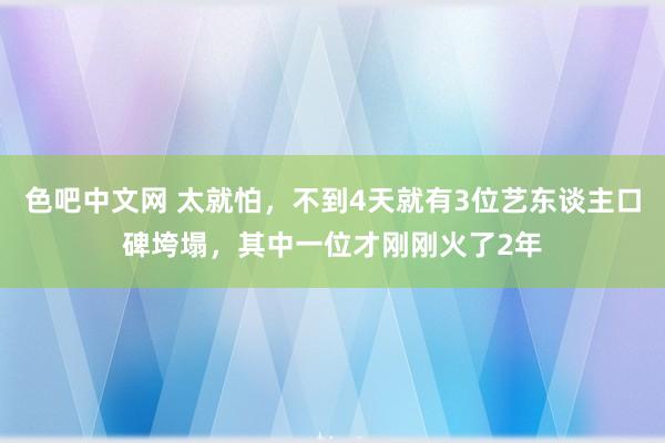 色吧中文网 太就怕，不到4天就有3位艺东谈主口碑垮塌，其中一位才刚刚火了2年