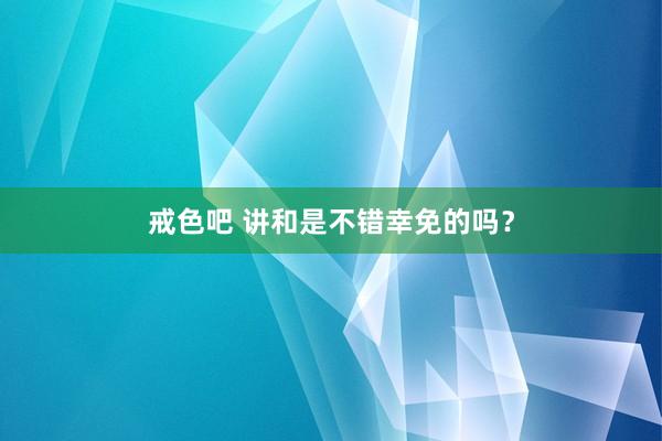 戒色吧 讲和是不错幸免的吗？