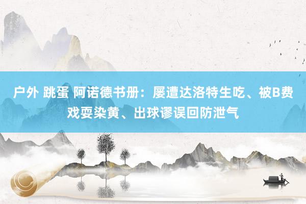 户外 跳蛋 阿诺德书册：屡遭达洛特生吃、被B费戏耍染黄、出球谬误回防泄气