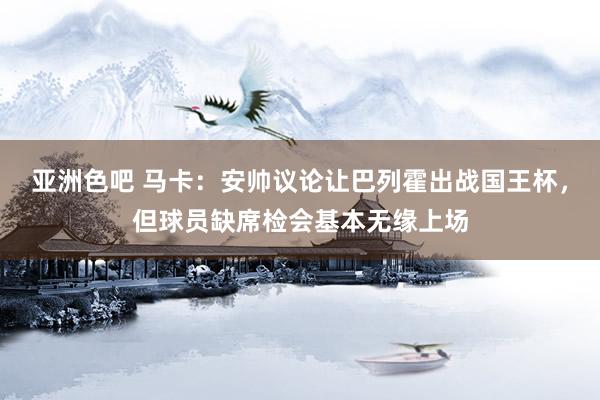 亚洲色吧 马卡：安帅议论让巴列霍出战国王杯，但球员缺席检会基本无缘上场