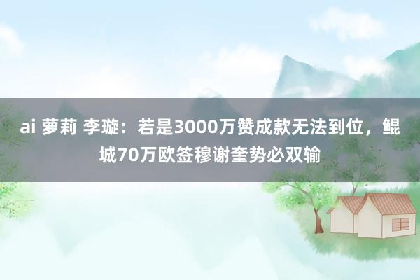 ai 萝莉 李璇：若是3000万赞成款无法到位，鲲城70万欧签穆谢奎势必双输