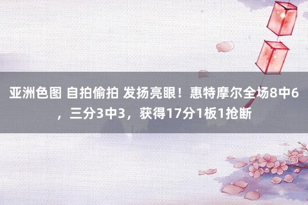 亚洲色图 自拍偷拍 发扬亮眼！惠特摩尔全场8中6，三分3中3，获得17分1板1抢断