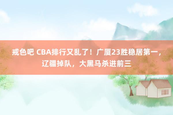 戒色吧 CBA排行又乱了！广厦23胜稳居第一，辽疆掉队，大黑马杀进前三
