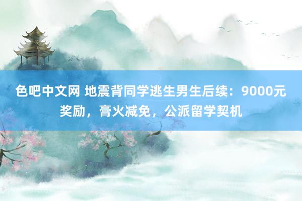 色吧中文网 地震背同学逃生男生后续：9000元奖励，膏火减免，公派留学契机