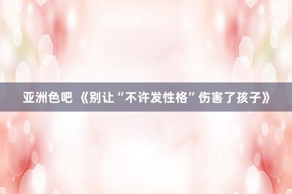 亚洲色吧 《别让“不许发性格”伤害了孩子》