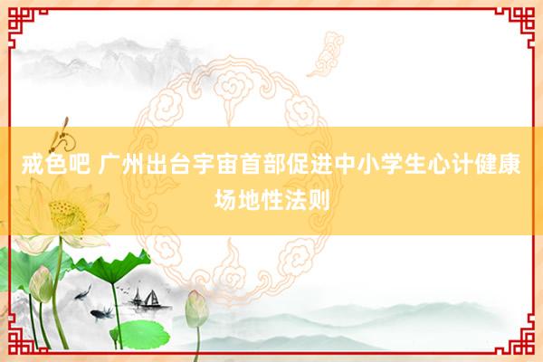 戒色吧 广州出台宇宙首部促进中小学生心计健康场地性法则