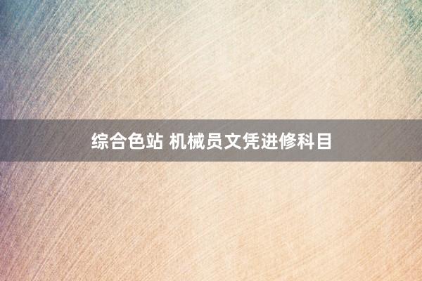 综合色站 机械员文凭进修科目