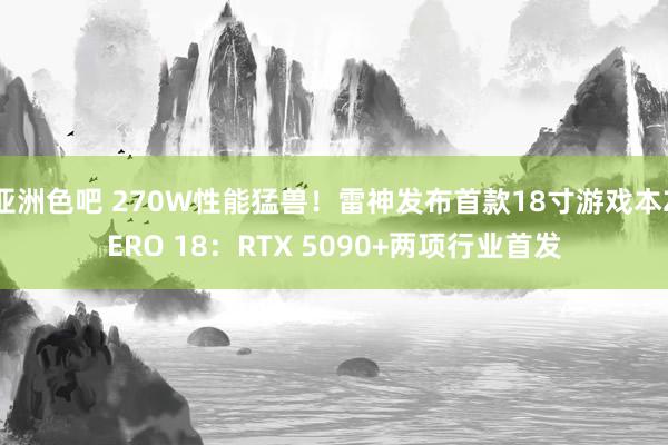 亚洲色吧 270W性能猛兽！雷神发布首款18寸游戏本ZERO 18：RTX 5090+两项行业首发