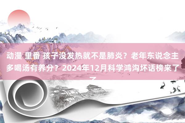 动漫 里番 孩子没发热就不是肺炎？老年东说念主多喝汤有养分？2024年12月科学鸿沟坏话榜来了