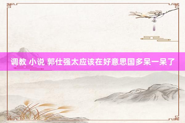 调教 小说 郭仕强太应该在好意思国多呆一呆了
