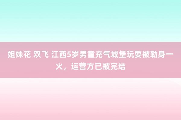 姐妹花 双飞 江西5岁男童充气城堡玩耍被勒身一火，运营方已被完结