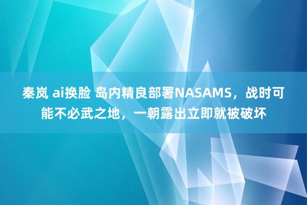 秦岚 ai换脸 岛内精良部署NASAMS，战时可能不必武之地，一朝露出立即就被破坏