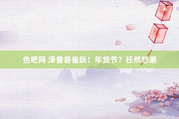 色吧网 泽普县雀跃！年货节？枉然怒潮
