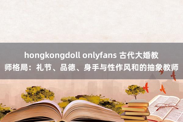 hongkongdoll onlyfans 古代大婚教师格局：礼节、品德、身手与性作风和的抽象教师