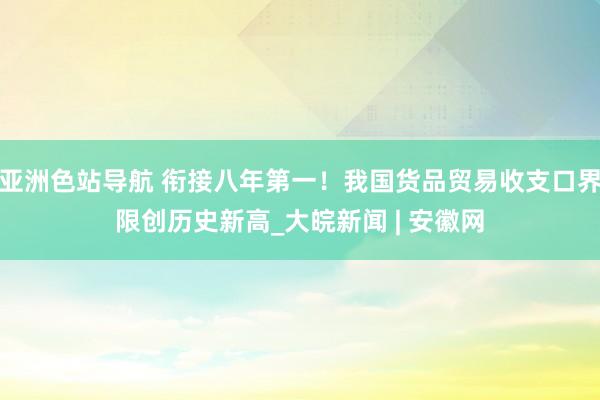 亚洲色站导航 衔接八年第一！我国货品贸易收支口界限创历史新高_大皖新闻 | 安徽网