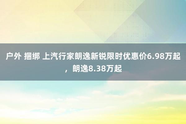 户外 捆绑 上汽行家朗逸新锐限时优惠价6.98万起，朗逸8.38万起