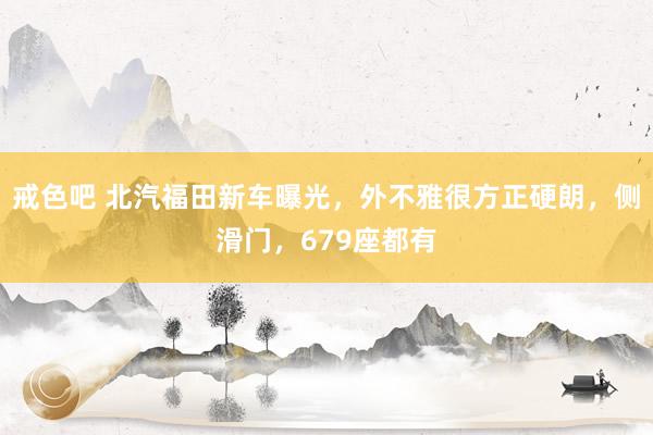 戒色吧 北汽福田新车曝光，外不雅很方正硬朗，侧滑门，679座都有