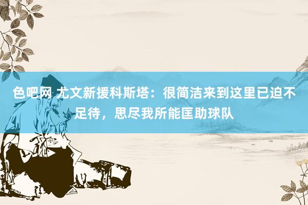 色吧网 尤文新援科斯塔：很简洁来到这里已迫不足待，思尽我所能匡助球队