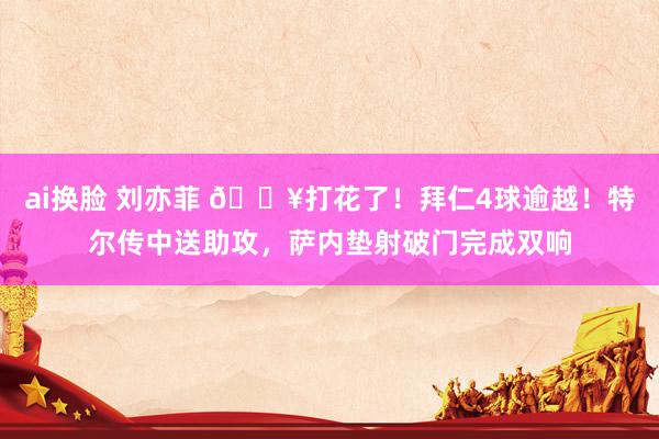ai换脸 刘亦菲 🔥打花了！拜仁4球逾越！特尔传中送助攻，萨内垫射破门完成双响