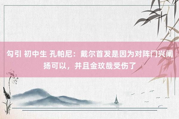 勾引 初中生 孔帕尼：戴尔首发是因为对阵门兴阐扬可以，并且金玟哉受伤了