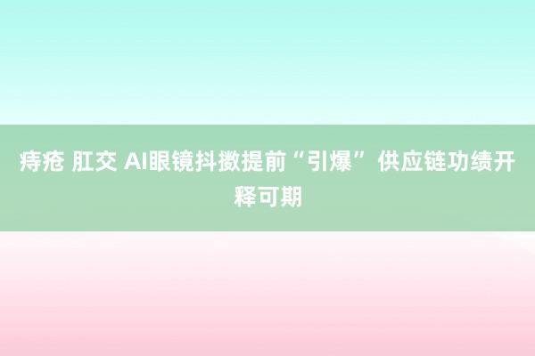 痔疮 肛交 AI眼镜抖擞提前“引爆” 供应链功绩开释可期