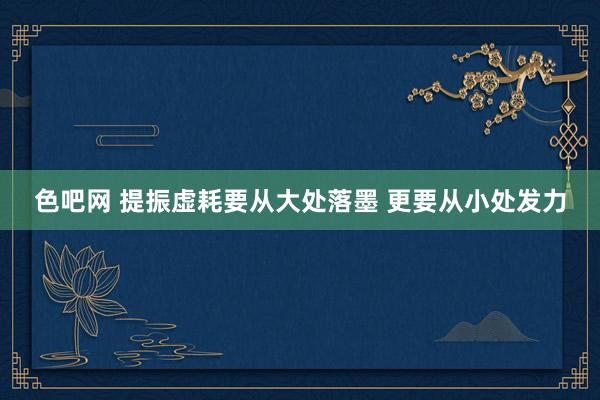 色吧网 提振虚耗要从大处落墨 更要从小处发力