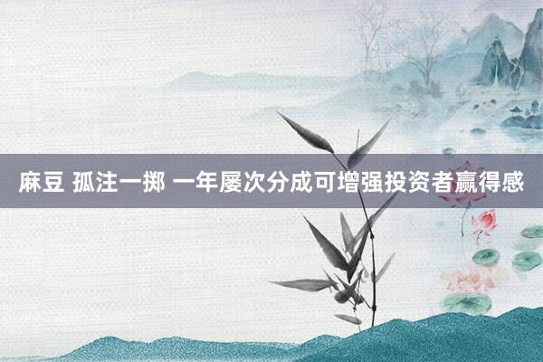 麻豆 孤注一掷 一年屡次分成可增强投资者赢得感