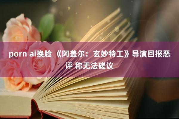 porn ai换脸 《阿盖尔：玄妙特工》导演回报恶评 称无法磋议