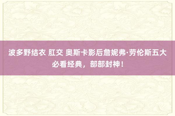 波多野结衣 肛交 奥斯卡影后詹妮弗·劳伦斯五大必看经典，部部封神！