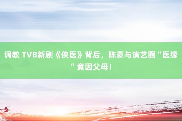 调教 TVB新剧《侠医》背后，陈豪与演艺圈“医缘”竟因父母！