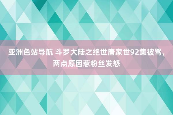 亚洲色站导航 斗罗大陆之绝世唐家世92集被骂，两点原因惹粉丝发怒